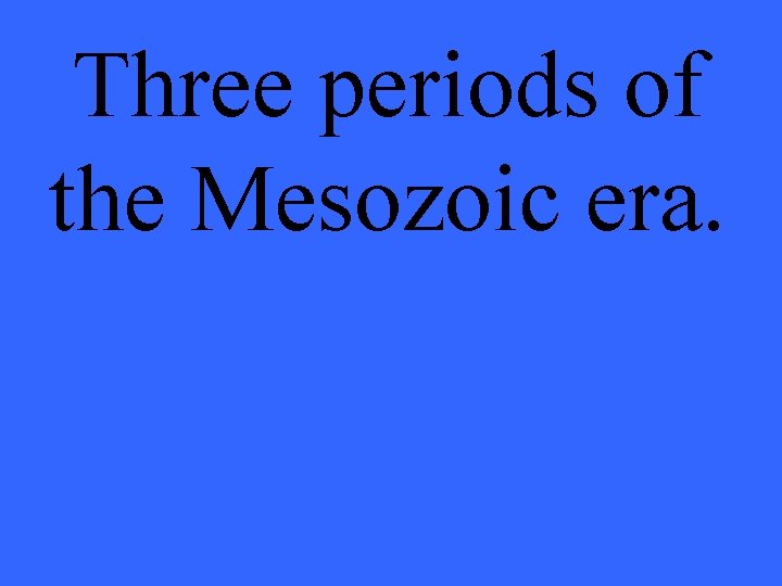 Three periods of the Mesozoic era. 