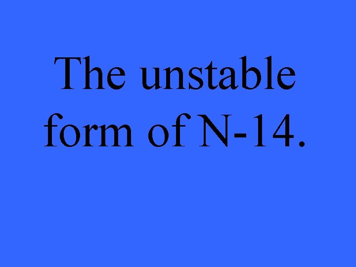 The unstable form of N-14. 