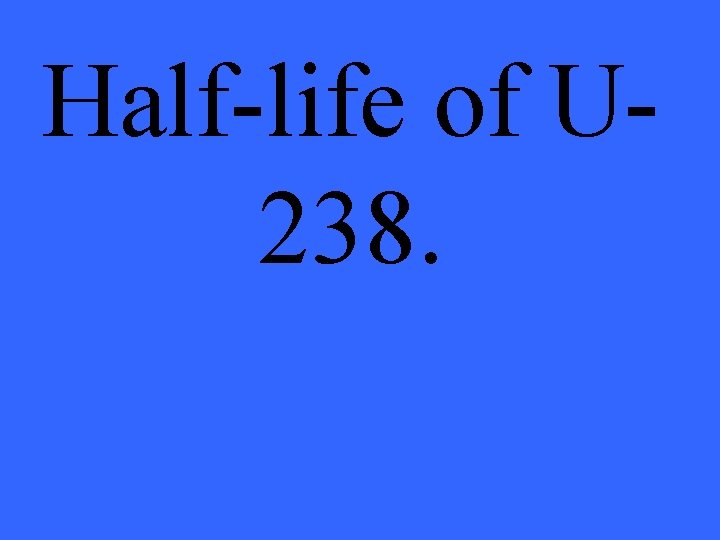 Half-life of U 238. 