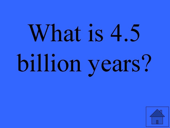 What is 4. 5 billion years? 