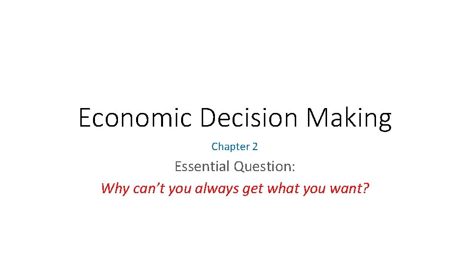 Economic Decision Making Chapter 2 Essential Question: Why can’t you always get what you
