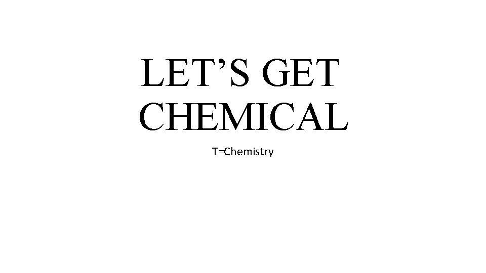LET’S GET CHEMICAL T=Chemistry 