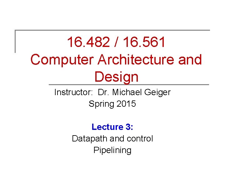 16. 482 / 16. 561 Computer Architecture and Design Instructor: Dr. Michael Geiger Spring