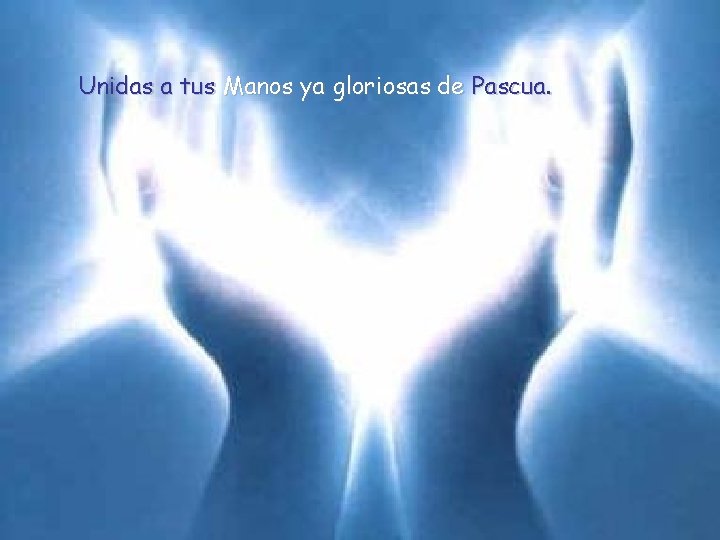 Unidas a tus Manos ya gloriosas de Pascua. 