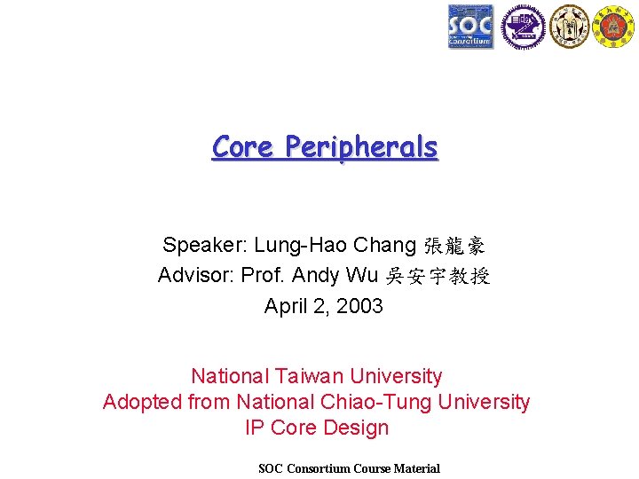 Core Peripherals Speaker: Lung-Hao Chang 張龍豪 Advisor: Prof. Andy Wu 吳安宇教授 April 2, 2003