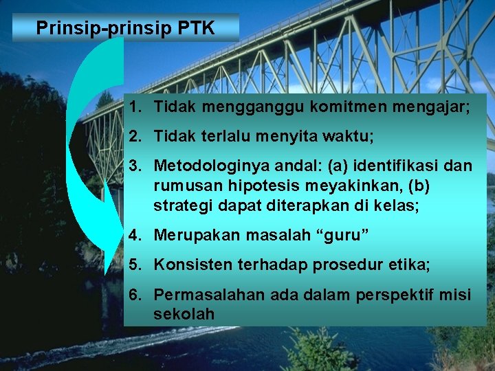 Prinsip-prinsip PTK 1. Tidak mengganggu komitmen mengajar; 2. Tidak terlalu menyita waktu; 3. Metodologinya