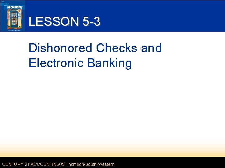 LESSON 5 -3 Dishonored Checks and Electronic Banking CENTURY 21 ACCOUNTING © Thomson/South-Western 