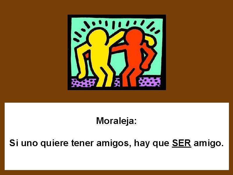 Moraleja: Si uno quiere tener amigos, hay que SER amigo. 