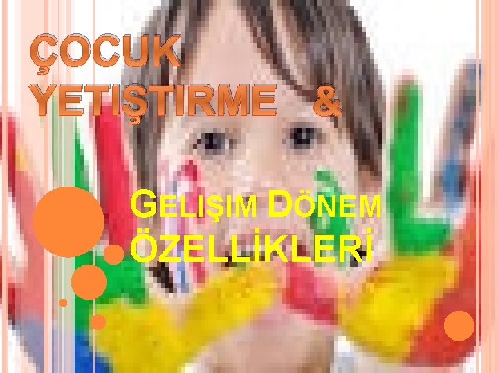 ÇOCUK YETIŞTIRME & GELIŞIM DÖNEM ÖZELLİKLERİ 