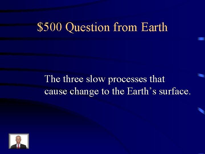 $500 Question from Earth The three slow processes that cause change to the Earth’s
