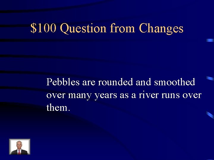 $100 Question from Changes Pebbles are rounded and smoothed over many years as a