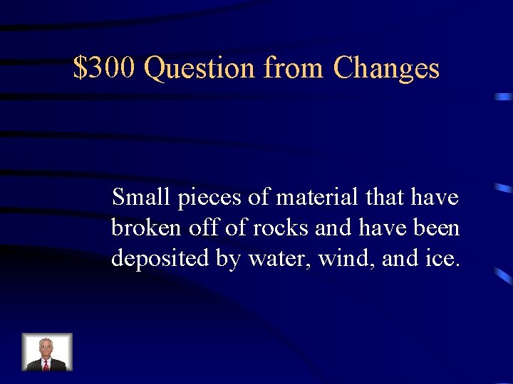 $300 Question from Changes Small pieces of material that have broken off of rocks