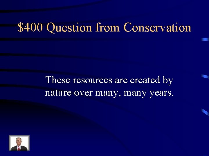 $400 Question from Conservation These resources are created by nature over many, many years.