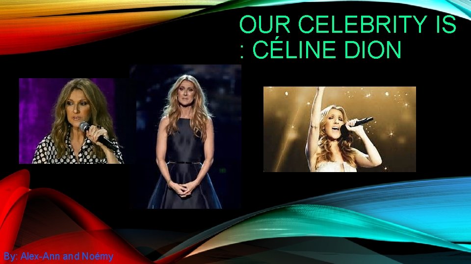 OUR CELEBRITY IS : CÉLINE DION By: Alex-Ann and Noémy 