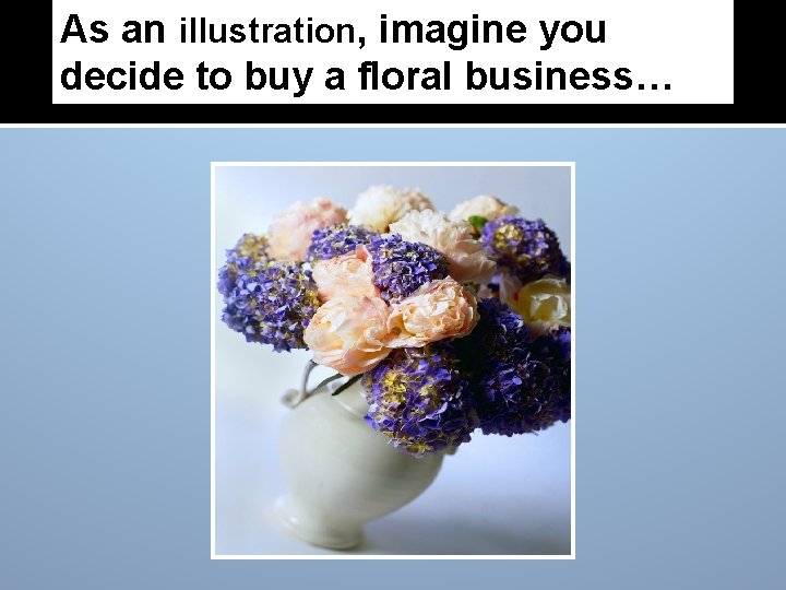 As an illustration, imagine you decide to buy a floral business… 