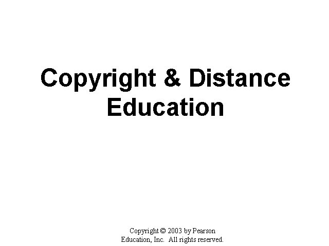 Copyright & Distance Education Copyright © 2003 by Pearson Education, Inc. All rights reserved.