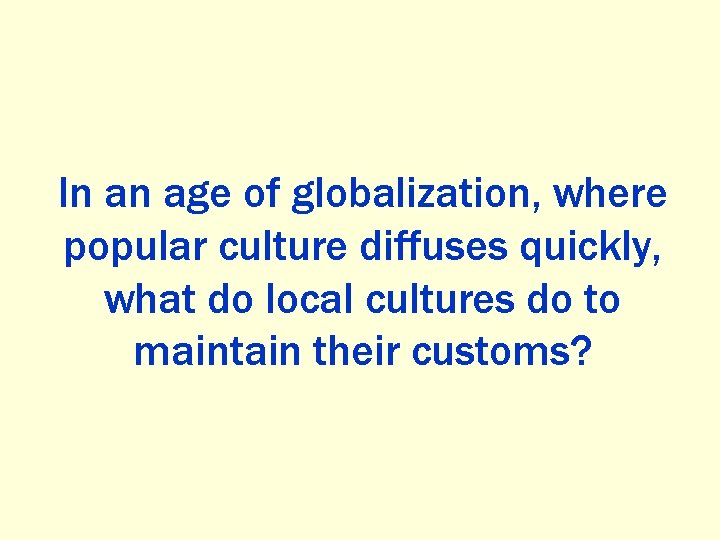 In an age of globalization, where popular culture diffuses quickly, what do local cultures