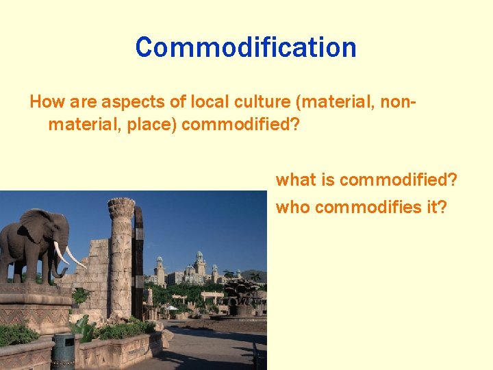 Commodification How are aspects of local culture (material, nonmaterial, place) commodified? what is commodified?
