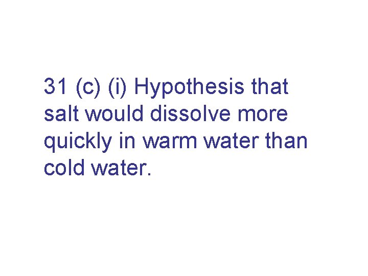 31 (c) (i) Hypothesis that salt would dissolve more quickly in warm water than