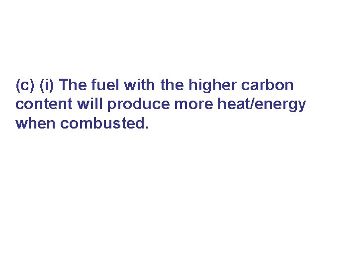 (c) (i) The fuel with the higher carbon content will produce more heat/energy when