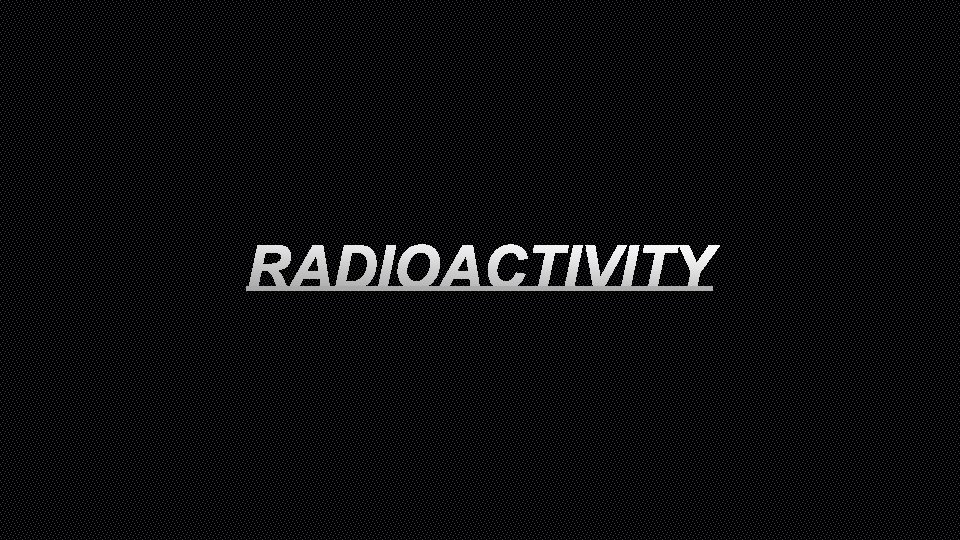 RADIOACTIVITY 