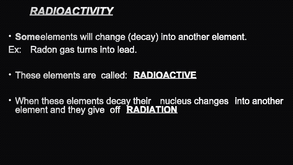 RADIOACTIVITY • SOME ELEMENTS WILL CHANGE (DECAY) INTO ANOTHER ELEMENT. EX: RADON GAS TURNS