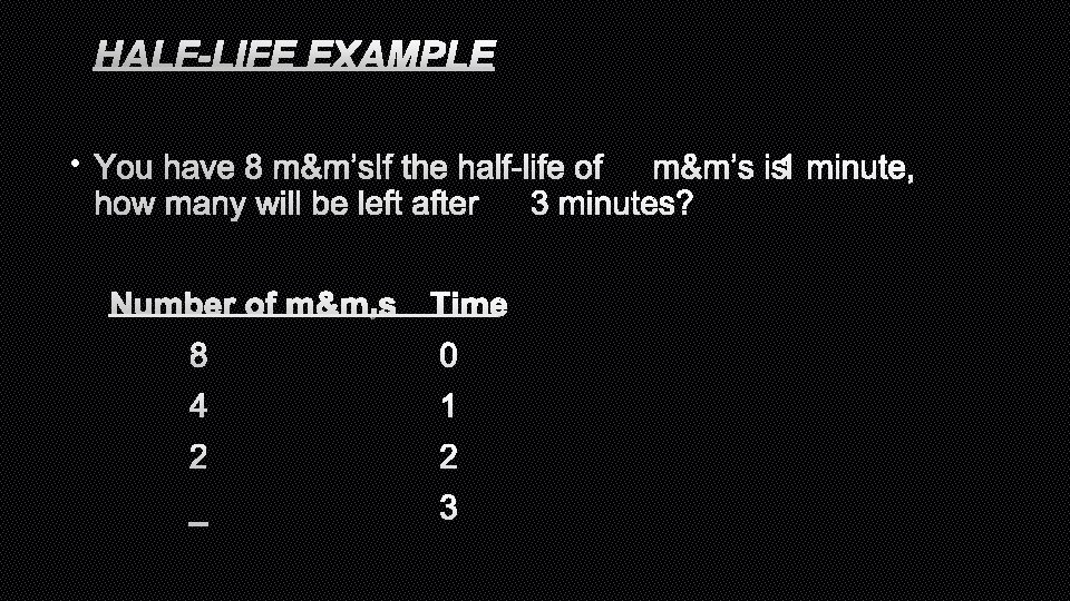 HALF-LIFE EXAMPLE • YOU HAVE 8 M&M’S. IF THE HALF-LIFE OFM&M’S IS 1 MINUTE,