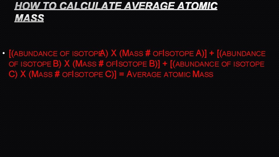 HOW TO CALCULATE AVERAGE ATOMIC MASS • [(ABUNDANCE OF ISOTOPEA) X (MASS # OFISOTOPE