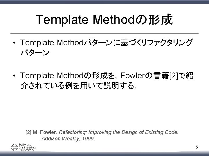 Template Methodの形成 • Template Methodパターンに基づくリファクタリング パターン • Template Methodの形成を，Fowlerの書籍[2]で紹 介されている例を用いて説明する． [2] M. Fowler. Refactoring: