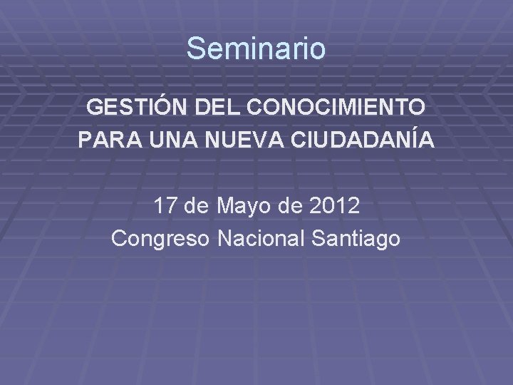 Seminario GESTIÓN DEL CONOCIMIENTO PARA UNA NUEVA CIUDADANÍA 17 de Mayo de 2012 Congreso