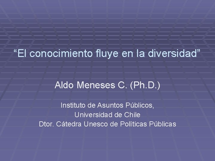 “El conocimiento fluye en la diversidad” Aldo Meneses C. (Ph. D. ) Instituto de