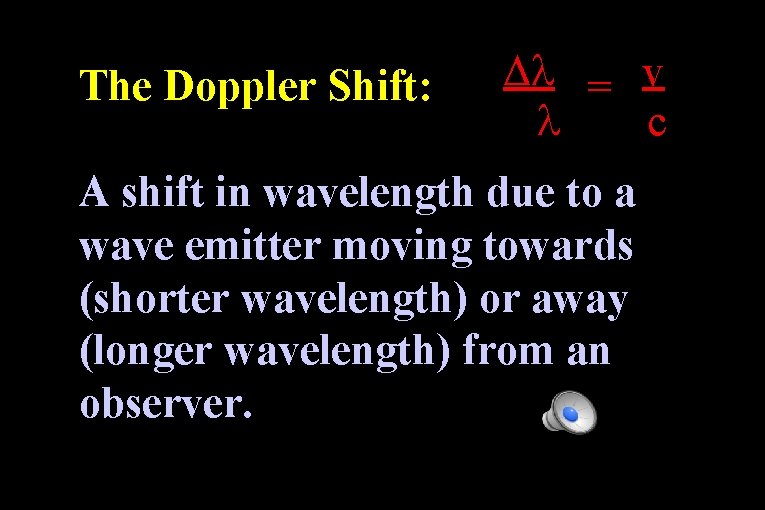 The Doppler Shift: = v c A shift in wavelength due to a wave