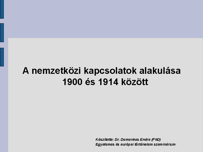 A nemzetközi kapcsolatok alakulása 1900 és 1914 között Készítette: Dr. Domonkos Endre (Ph. D)