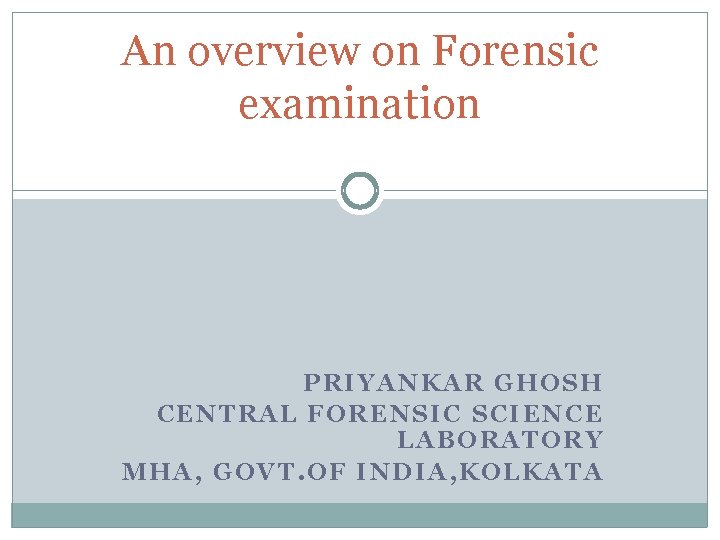 An overview on Forensic examination PRIYANKAR GHOSH CENTRAL FORENSIC SCIENCE LABORATORY MHA, GOVT. OF