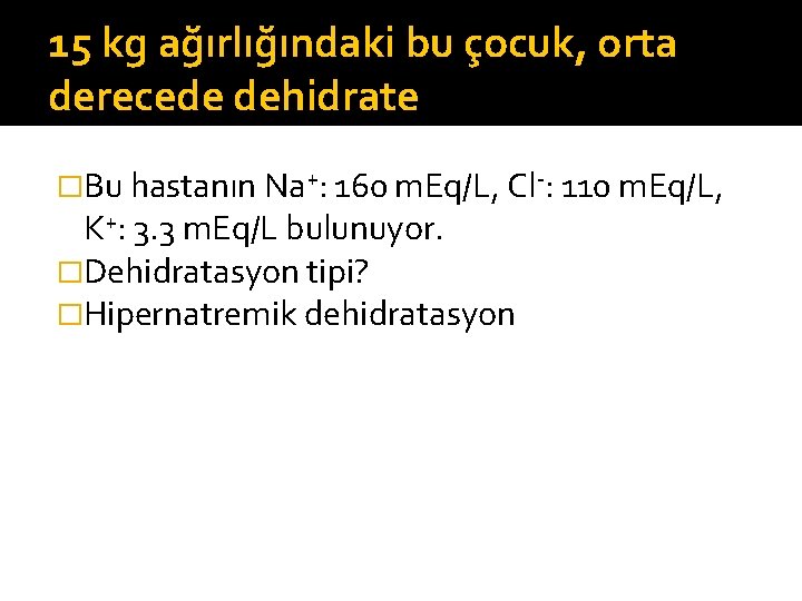 15 kg ağırlığındaki bu çocuk, orta derecede dehidrate �Bu hastanın Na+: 160 m. Eq/L,