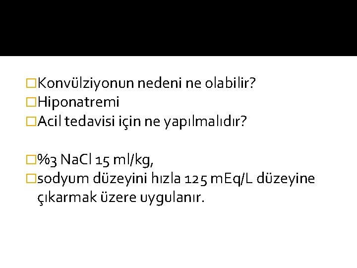 �Konvülziyonun nedeni ne olabilir? �Hiponatremi �Acil tedavisi için ne yapılmalıdır? �%3 Na. Cl 15