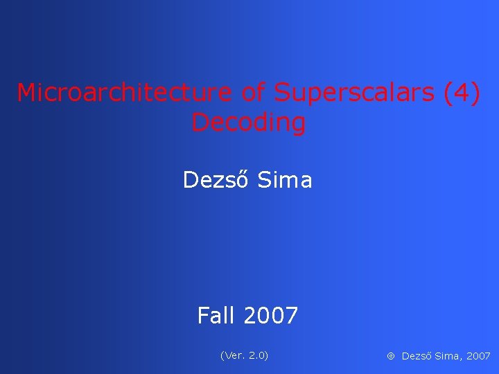 Microarchitecture of Superscalars (4) Decoding Dezső Sima Fall 2007 (Ver. 2. 0) Dezső Sima,