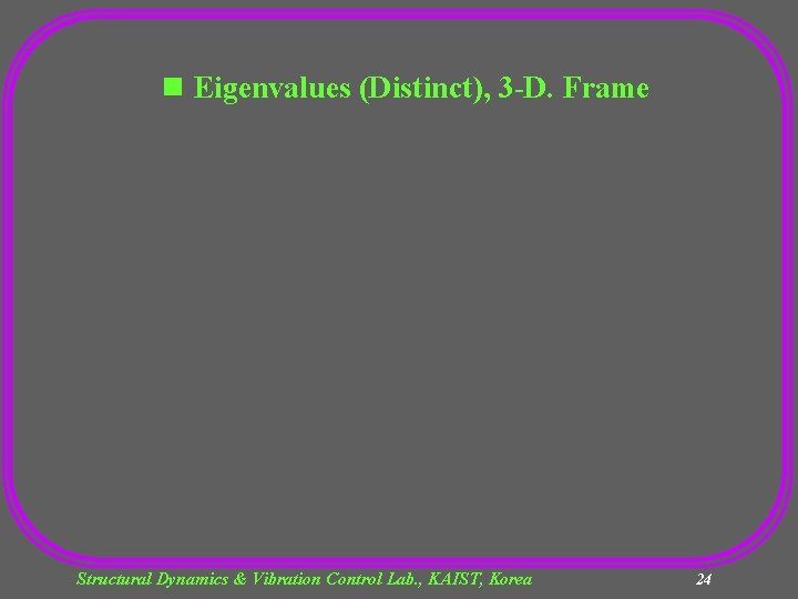 n Eigenvalues (Distinct), 3 -D. Frame Structural Dynamics & Vibration Control Lab. , KAIST,