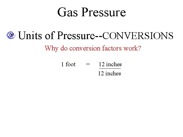 Gas Pressure Units of Pressure--CONVERSIONS Why do conversion factors work? 1 foot = 12