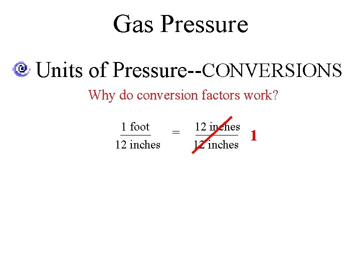 Gas Pressure Units of Pressure--CONVERSIONS Why do conversion factors work? 1 foot = 12
