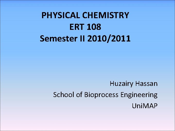 PHYSICAL CHEMISTRY ERT 108 Semester II 2010/2011 Huzairy Hassan School of Bioprocess Engineering Uni.