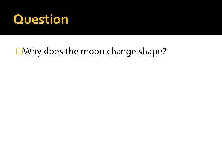 Question �Why does the moon change shape? 