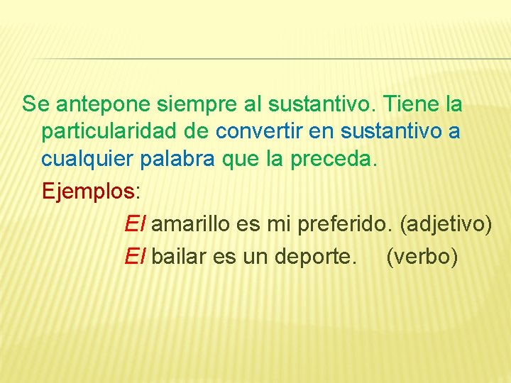 Se antepone siempre al sustantivo. Tiene la particularidad de convertir en sustantivo a cualquier