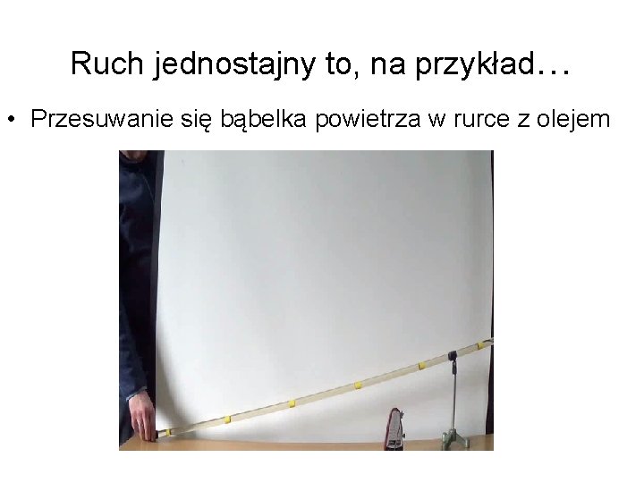 Ruch jednostajny to, na przykład… • Przesuwanie się bąbelka powietrza w rurce z olejem