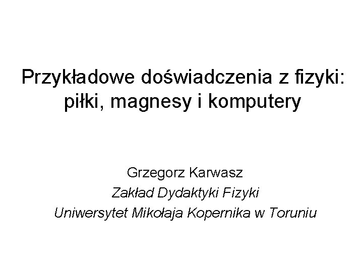 Przykładowe doświadczenia z fizyki: piłki, magnesy i komputery Grzegorz Karwasz Zakład Dydaktyki Fizyki Uniwersytet