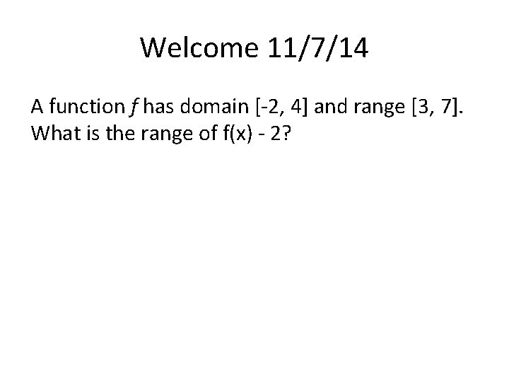 Welcome 11/7/14 A function f has domain [-2, 4] and range [3, 7]. What