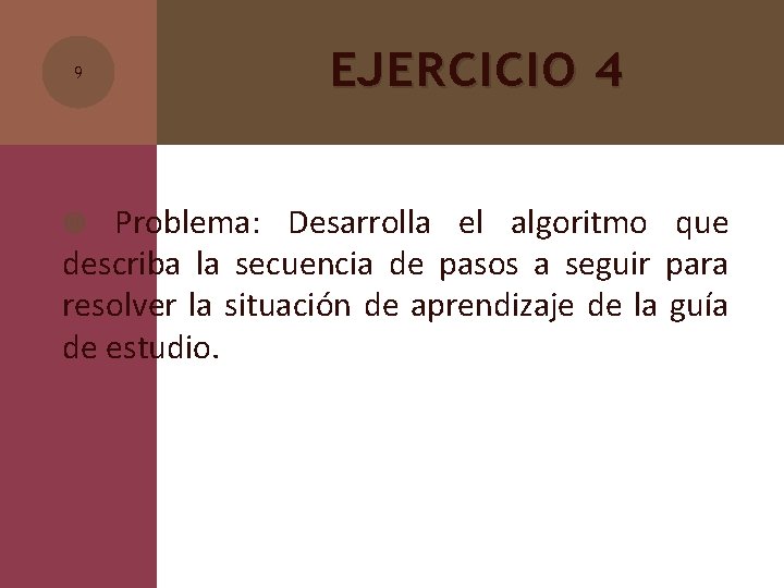 9 EJERCICIO 4 Problema: Desarrolla el algoritmo que describa la secuencia de pasos a