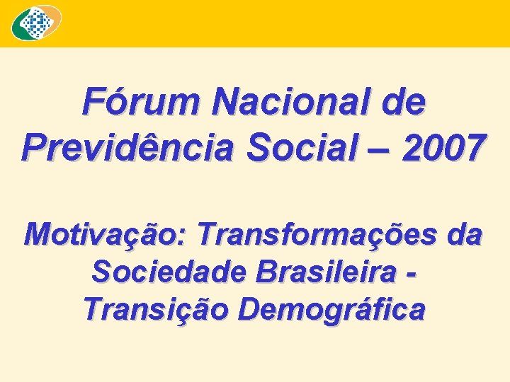 Fórum Nacional de Previdência Social – 2007 Motivação: Transformações da Sociedade Brasileira Transição Demográfica