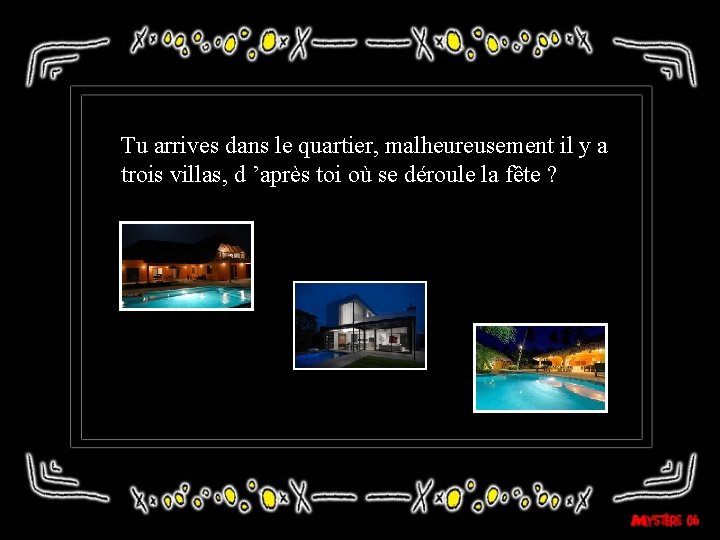 Tu arrives dans le quartier, malheureusement il y a trois villas, d ’après toi