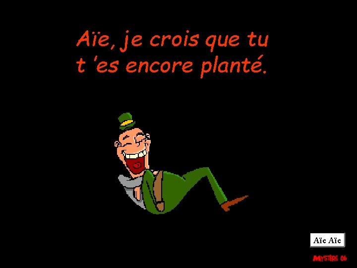 Aïe, je crois que tu t ’es encore planté. Aïe 